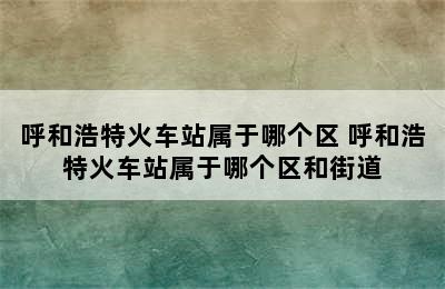 呼和浩特火车站属于哪个区 呼和浩特火车站属于哪个区和街道